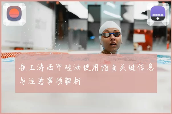 崔玉涛西甲硅油使用指南关键信息与注意事项解析