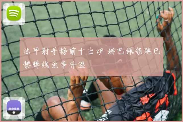 法甲射手榜前十出炉 姆巴佩领跑巴黎锋线竞争升温