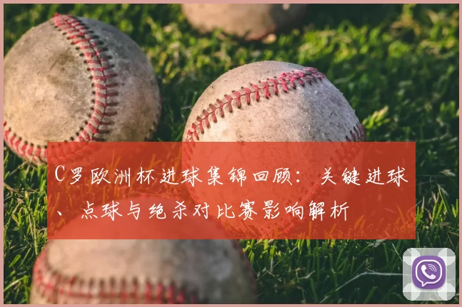 C罗欧洲杯进球集锦回顾：关键进球、点球与绝杀对比赛影响解析