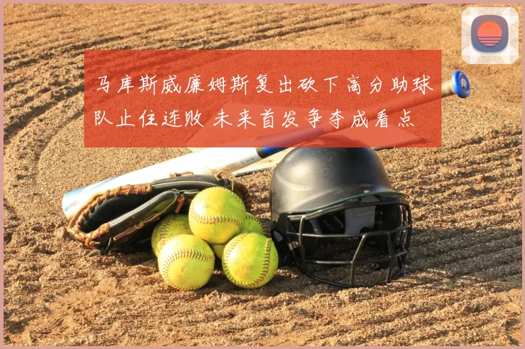 马库斯威廉姆斯复出砍下高分助球队止住连败 未来首发争夺成看点