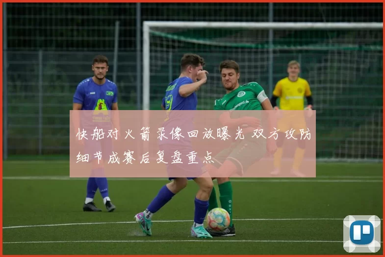 快船对火箭录像回放曝光 双方攻防细节成赛后复盘重点