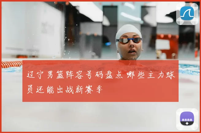 辽宁男篮阵容号码盘点 哪些主力球员还能出战新赛季