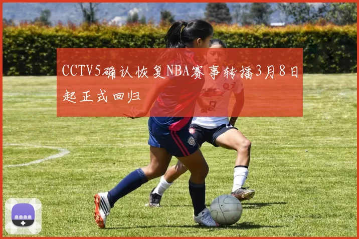 CCTV5确认恢复NBA赛事转播3月8日起正式回归