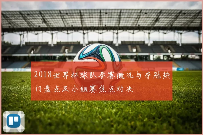 2018世界杯球队参赛概况与夺冠热门盘点及小组赛焦点对决