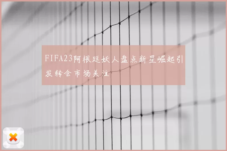 FIFA23阿根廷妖人盘点新星崛起引发转会市场关注