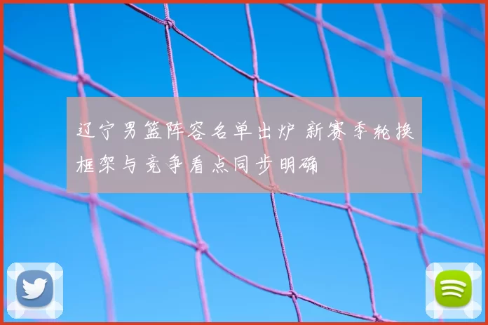 辽宁男篮阵容名单出炉 新赛季轮换框架与竞争看点同步明确