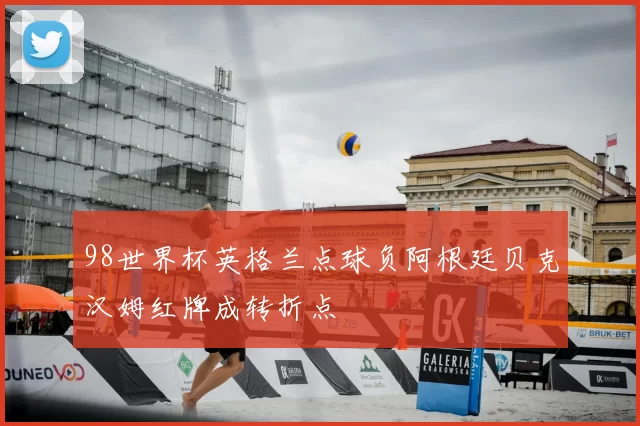 98世界杯英格兰点球负阿根廷贝克汉姆红牌成转折点