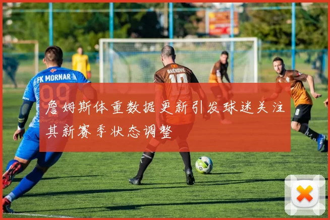 詹姆斯体重数据更新引发球迷关注其新赛季状态调整