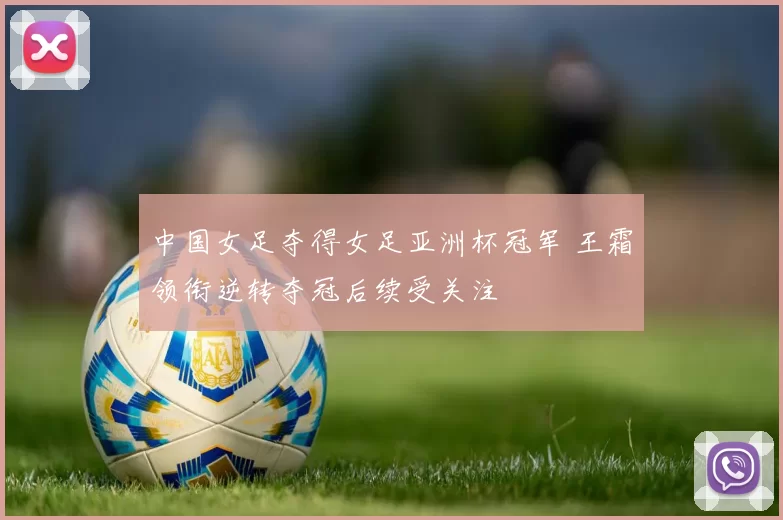 中国女足夺得女足亚洲杯冠军 王霜领衔逆转夺冠后续受关注