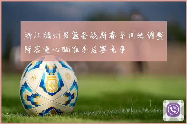 浙江稠州男篮备战新赛季训练调整阵容重心瞄准季后赛竞争