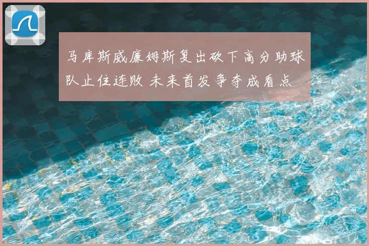 马库斯威廉姆斯复出砍下高分助球队止住连败 未来首发争夺成看点