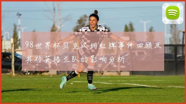98世界杯贝克汉姆红牌事件回顾及其对英格兰队的影响分析