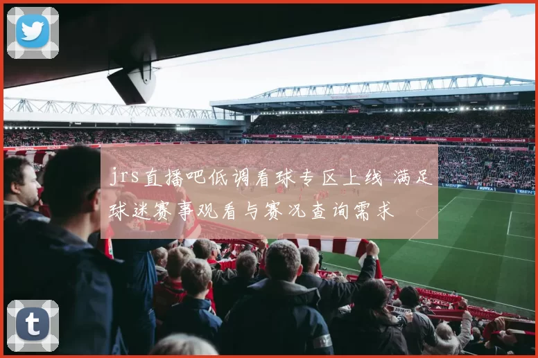 jrs直播吧低调看球专区上线 满足球迷赛事观看与赛况查询需求