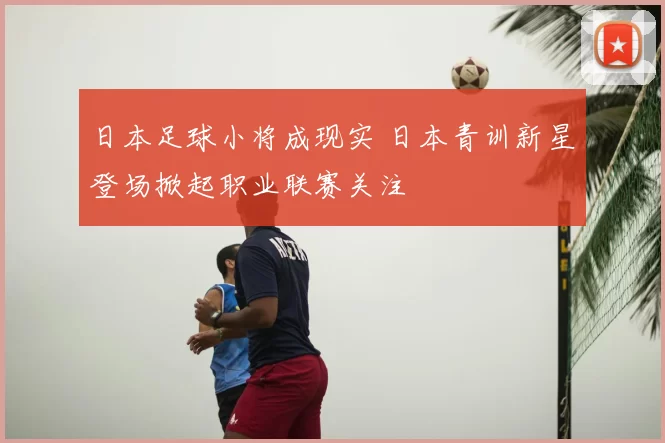 日本足球小将成现实 日本青训新星登场掀起职业联赛关注