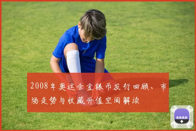 2008年奥运会金银币发行回顾、市场走势与收藏升值空间解读