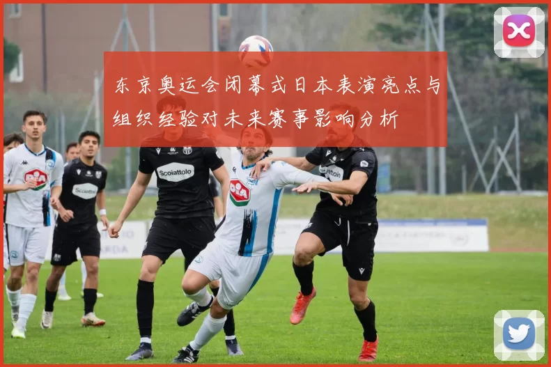 东京奥运会闭幕式日本表演亮点与组织经验对未来赛事影响分析