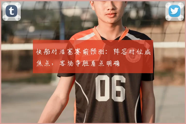 快船对活塞赛前预测：阵容对位成焦点，客场争胜看点明确