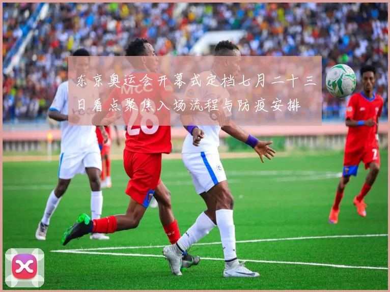 东京奥运会开幕式定档七月二十三日看点聚焦入场流程与防疫安排