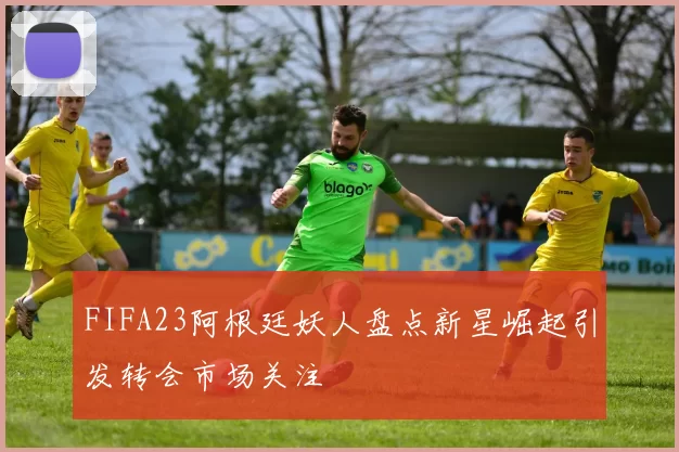 FIFA23阿根廷妖人盘点新星崛起引发转会市场关注