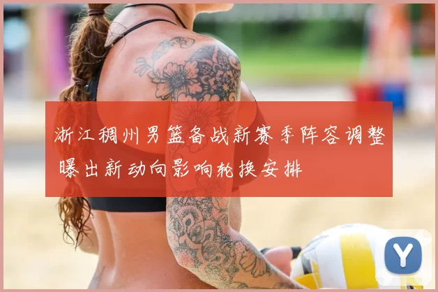 浙江稠州男篮备战新赛季阵容调整 曝出新动向影响轮换安排