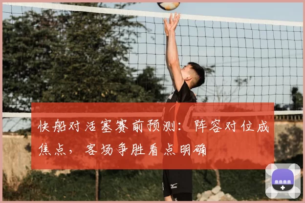 快船对活塞赛前预测：阵容对位成焦点，客场争胜看点明确