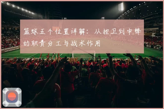 篮球五个位置详解：从控卫到中锋的职责分工与战术作用