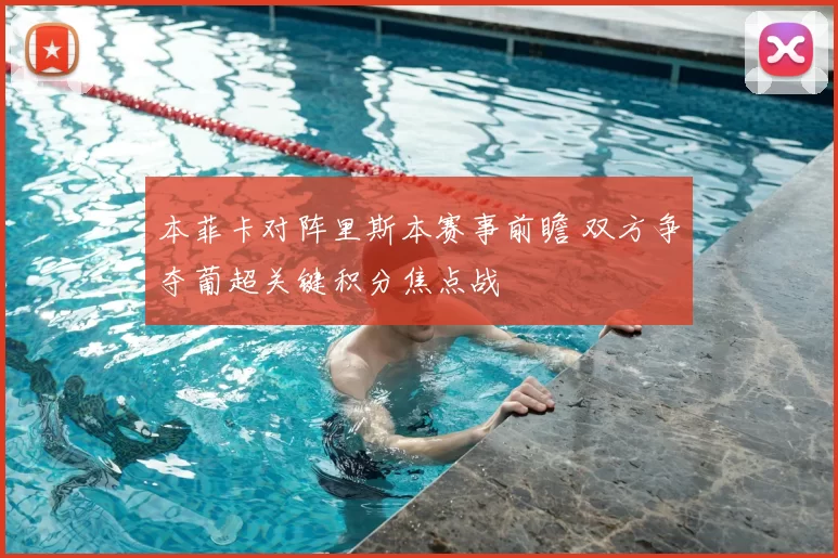 本菲卡对阵里斯本赛事前瞻 双方争夺葡超关键积分焦点战