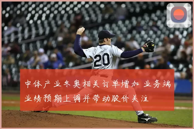 中体产业冬奥相关订单增加 业务端业绩预期上调并带动股价关注