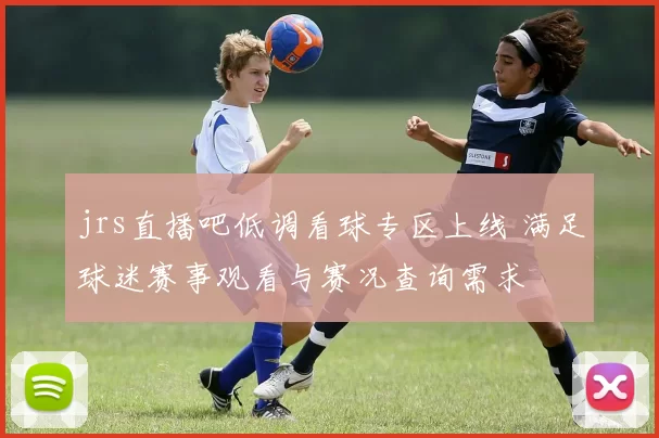 jrs直播吧低调看球专区上线 满足球迷赛事观看与赛况查询需求