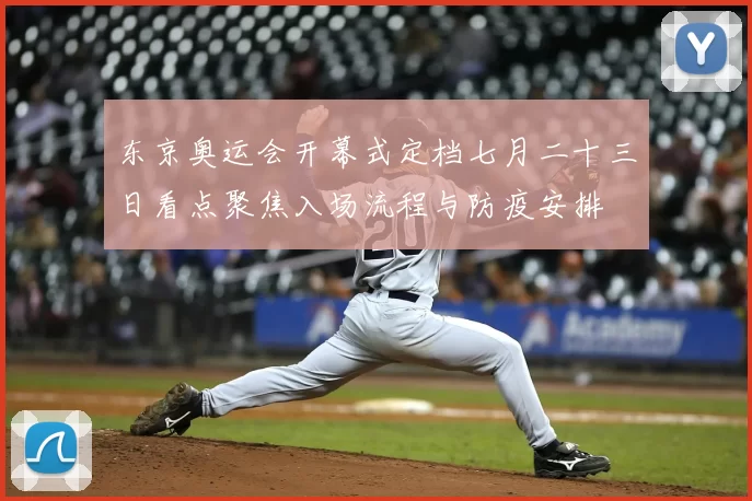 东京奥运会开幕式定档七月二十三日看点聚焦入场流程与防疫安排