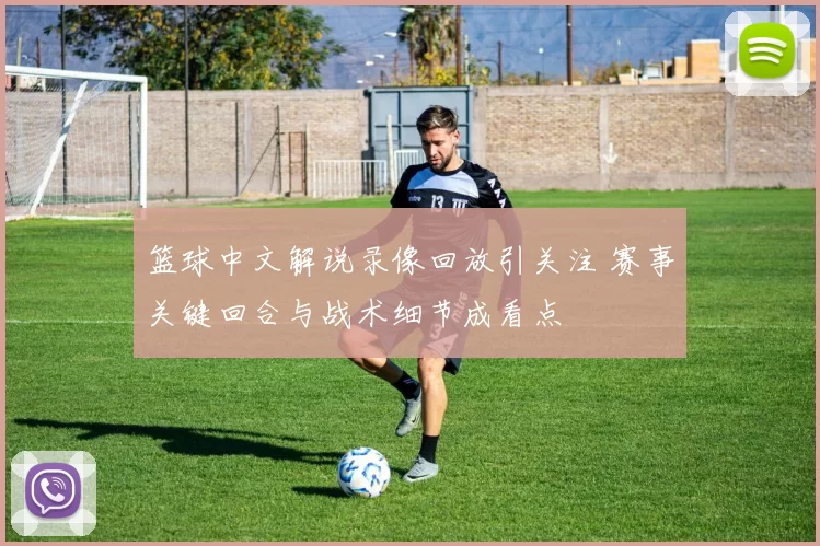 篮球中文解说录像回放引关注 赛事关键回合与战术细节成看点