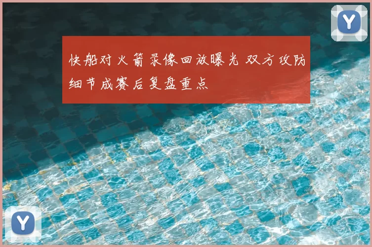 快船对火箭录像回放曝光 双方攻防细节成赛后复盘重点