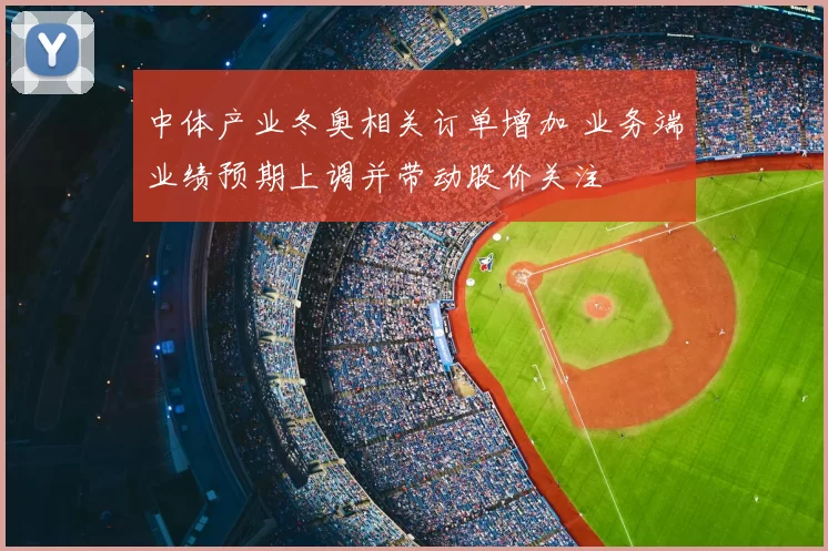 中体产业冬奥相关订单增加 业务端业绩预期上调并带动股价关注