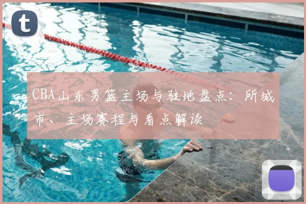 CBA山东男篮主场与驻地盘点：所城市、主场赛程与看点解读