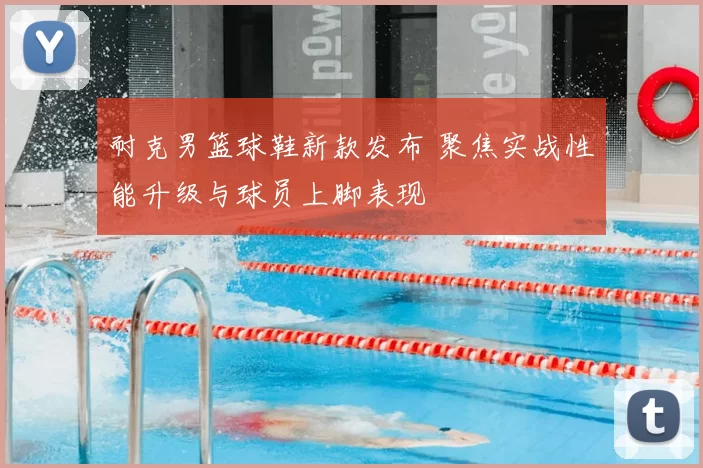 耐克男篮球鞋新款发布 聚焦实战性能升级与球员上脚表现