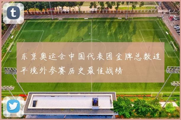 东京奥运会中国代表团金牌总数追平境外参赛历史最佳战绩