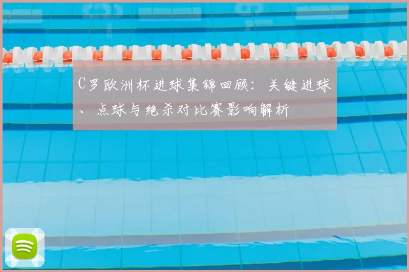 C罗欧洲杯进球集锦回顾：关键进球、点球与绝杀对比赛影响解析
