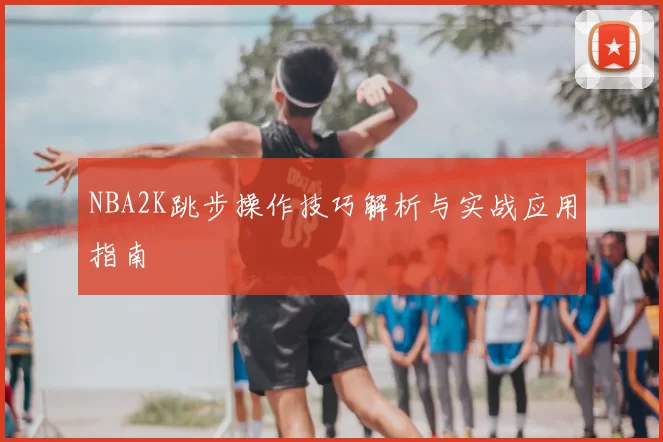 NBA2K跳步操作技巧解析与实战应用指南