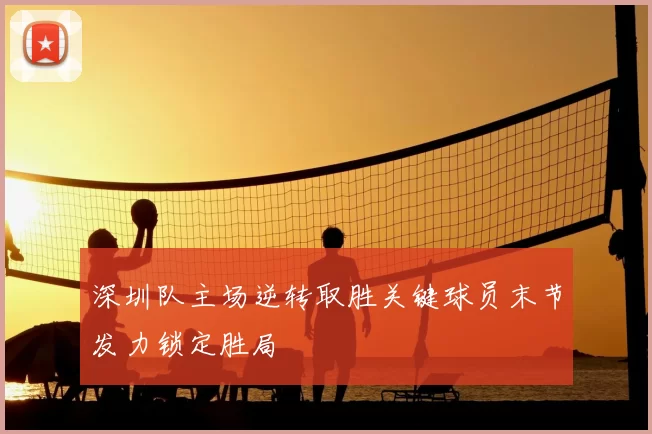 深圳队主场逆转取胜关键球员末节发力锁定胜局