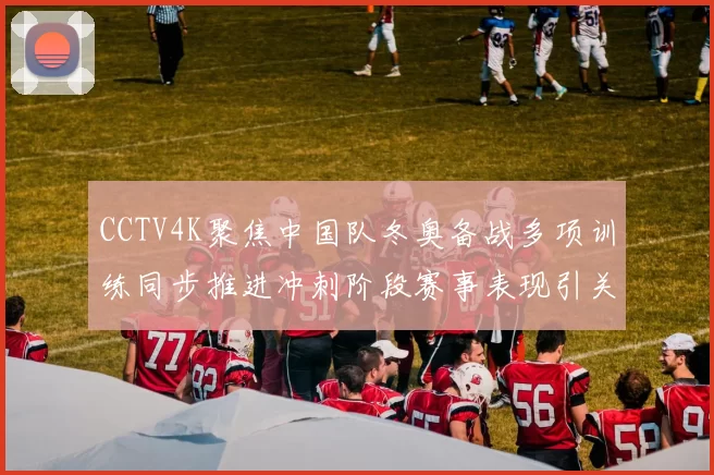CCTV4K聚焦中国队冬奥备战多项训练同步推进冲刺阶段赛事表现引关注