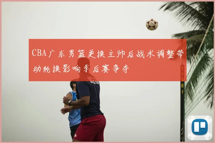 CBA广东男篮更换主帅后战术调整带动轮换影响季后赛争夺