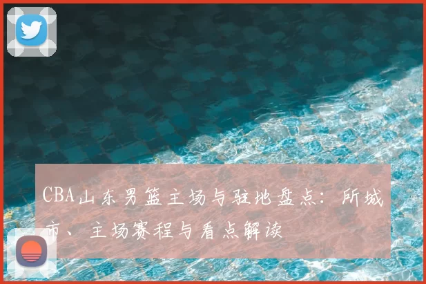 CBA山东男篮主场与驻地盘点：所城市、主场赛程与看点解读