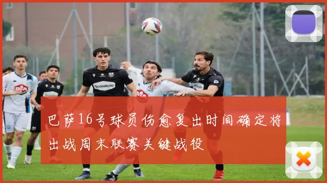 巴萨16号球员伤愈复出时间确定将出战周末联赛关键战役