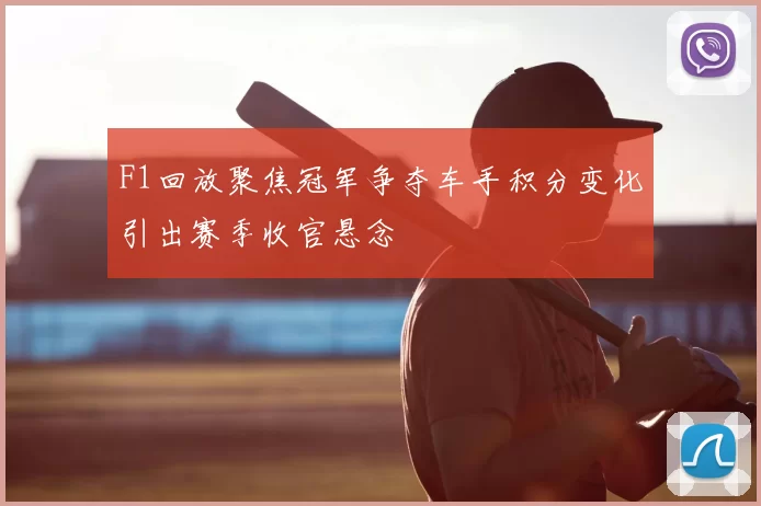 F1回放聚焦冠军争夺车手积分变化引出赛季收官悬念
