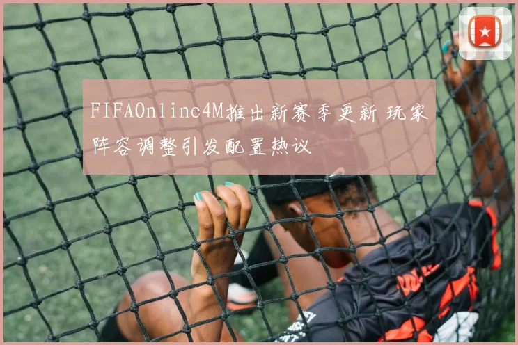 FIFAOnline4M推出新赛季更新 玩家阵容调整引发配置热议