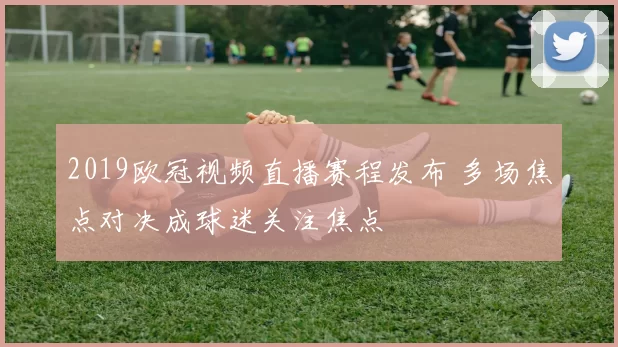 2019欧冠视频直播赛程发布 多场焦点对决成球迷关注焦点
