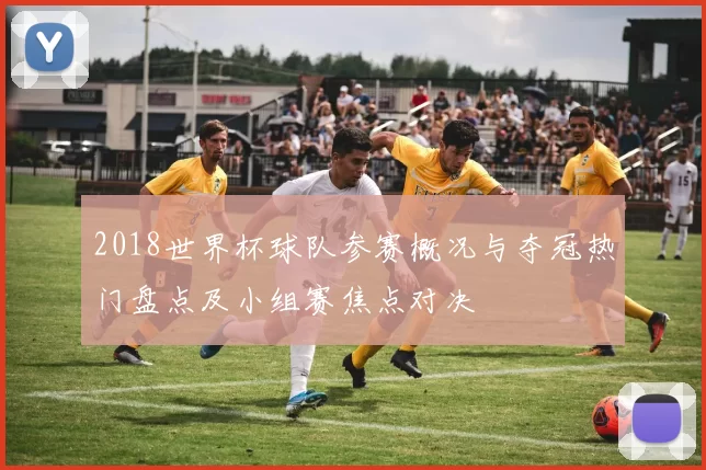 2018世界杯球队参赛概况与夺冠热门盘点及小组赛焦点对决