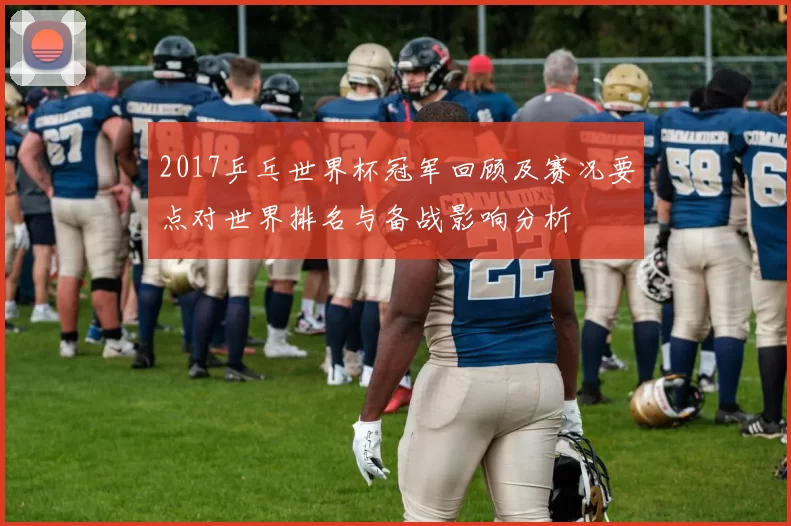 2017乒乓世界杯冠军回顾及赛况要点对世界排名与备战影响分析