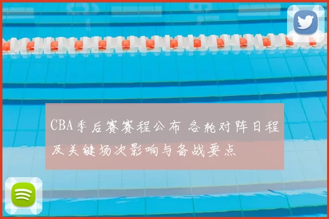 CBA季后赛赛程公布 各轮对阵日程及关键场次影响与备战要点