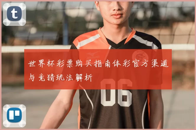 世界杯彩票购买指南体彩官方渠道与竞猜玩法解析